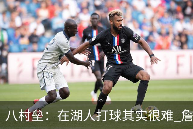 八村垒：在湖人打球其实很难 詹东里同时在场我很难拿到球