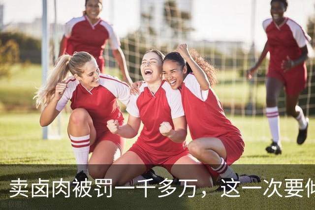 卖卤肉被罚一千多万，这一次要倾家荡产了