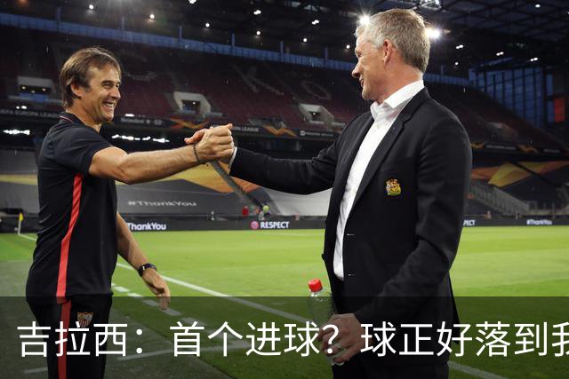 吉拉西：首个进球？球正好落到我这里，我只是顺势完成了射门