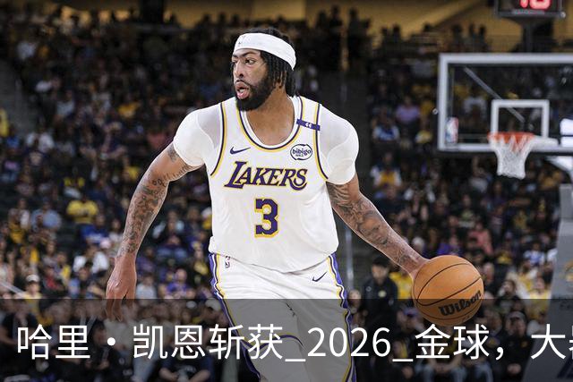 哈里・凯恩斩获 2026 金球，大器晚成终圆梦足坛个人最高荣誉