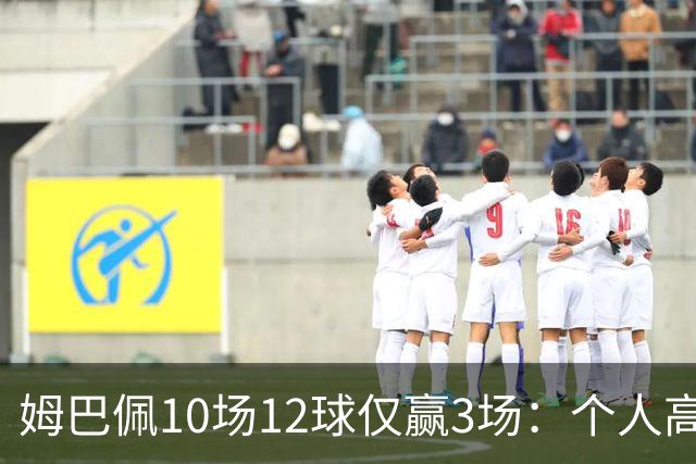 姆巴佩10场12球仅赢3场：个人高光为何总换不来团队胜利？