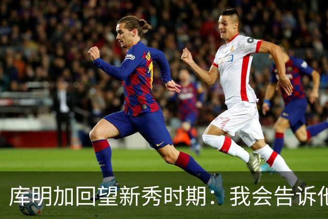 库明加回望新秀时期：我会告诉他，我为他感到骄傲