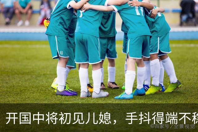 开国中将初见儿媳，手抖得端不稳茶杯：你知道她是谁吗？