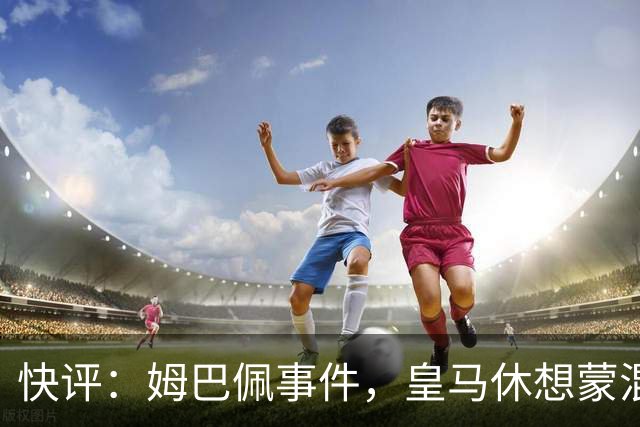 快评：姆巴佩事件，皇马休想蒙混过关