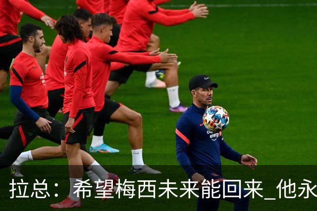 拉总：希望梅西未来能回来 他永远和巴萨联系在一起