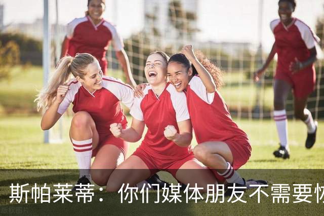 斯帕莱蒂：你们媒体朋友不需要恢复，而我们我们确实需要恢复