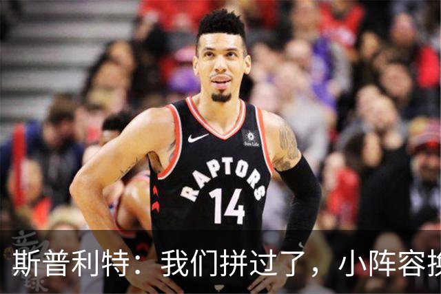 斯普利特：我们拼过了，小阵容换防打乱节奏但没赢