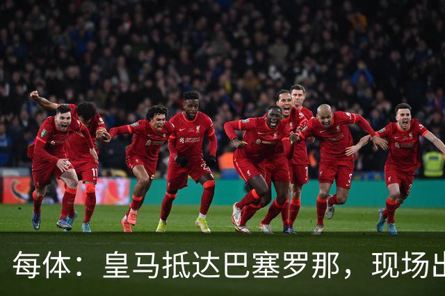 每体：皇马抵达巴塞罗那，现场出现辱骂巴萨口号
