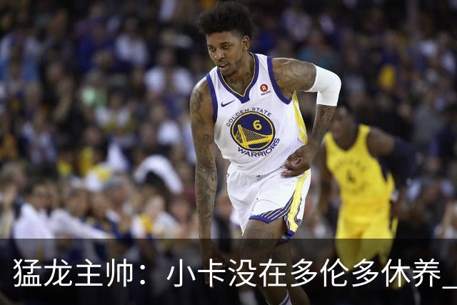 猛龙主帅：小卡没在多伦多休养 所以没坐替补席