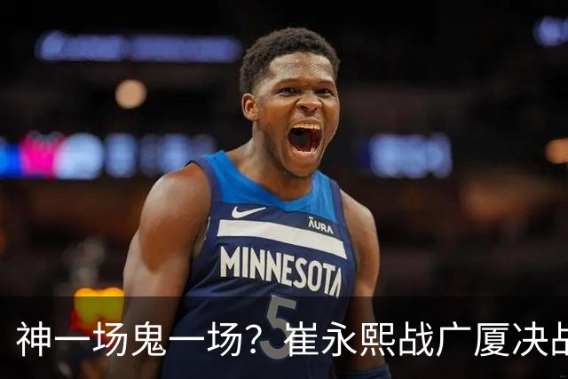 神一场鬼一场？崔永熙战广厦决战连得13分 对阵宁波6中1仅得2分