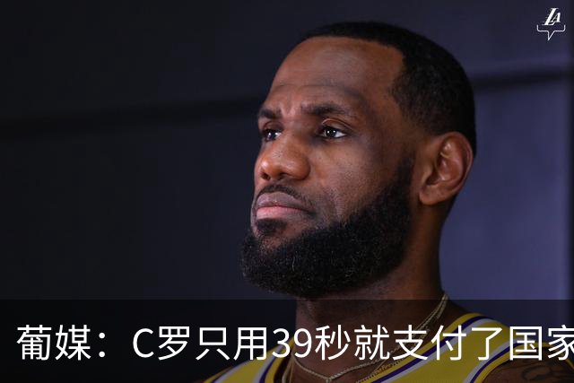 葡媒：C罗只用39秒就支付了国家队“严重违规”的罚款
