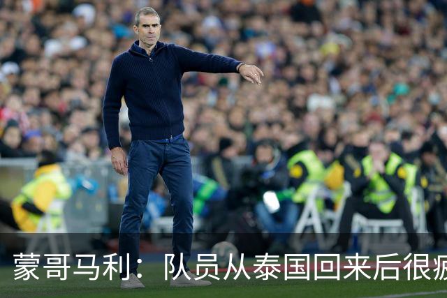 蒙哥马利：队员从泰国回来后很疲劳；希望法比奥伤情不太严重