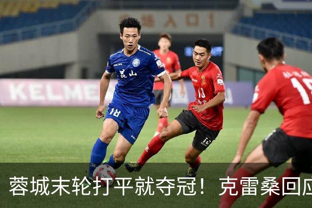 蓉城末轮打平就夺冠！克雷桑回应：泰山在主场会尽全力，争取胜利