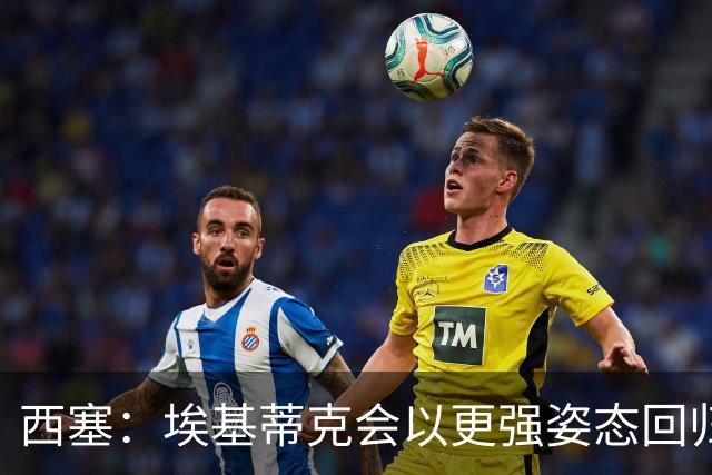 西塞：埃基蒂克会以更强姿态回归，巴尔科拉将让英超头疼