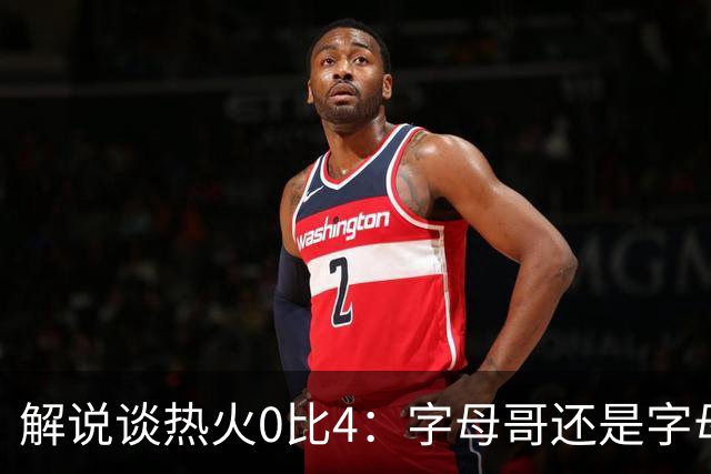 解说谈热火0比4：字母哥还是字母哥，阿德巴约的调整是最大难题
