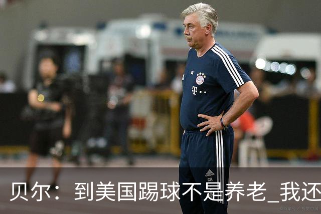 贝尔：到美国踢球不是养老 我还要参加2024欧洲杯