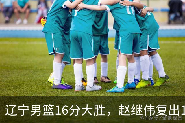 辽宁男篮16分大胜，赵继伟复出16+6，库珀20+7段睿骐15分！
