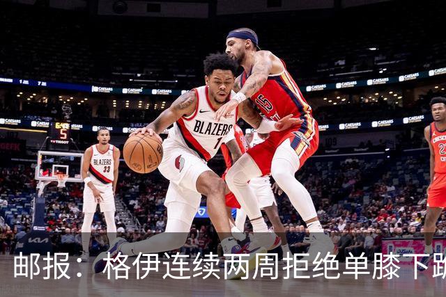 邮报：格伊连续两周拒绝单膝下跪，认为该反种族歧视方式已无意义