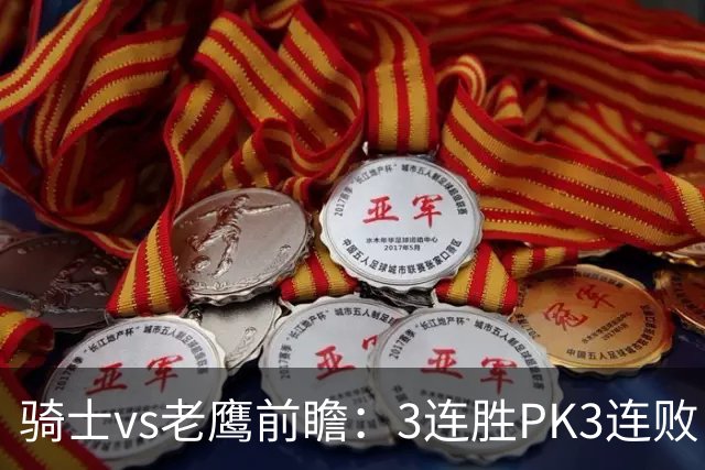 骑士vs老鹰前瞻：3连胜PK3连败，骑士内线双煞欲凿穿老鹰禁区