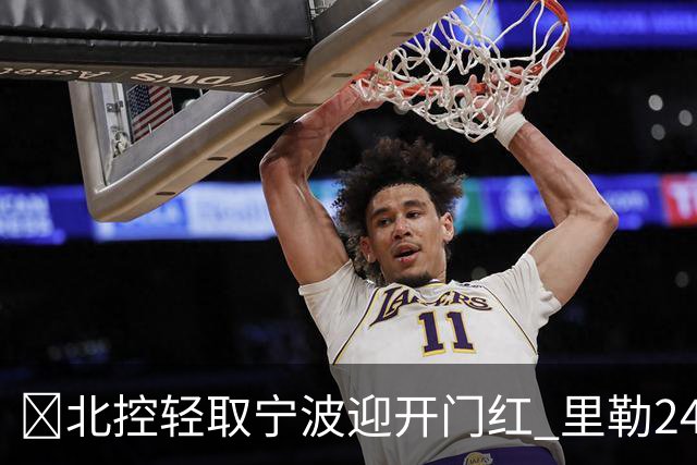🏀北控轻取宁波迎开门红 里勒24+5 廖三宁15+5 栾利程13分