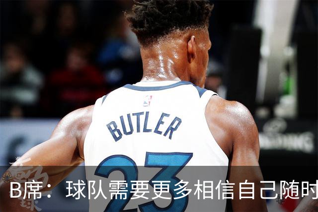 B席：球队需要更多相信自己随时能改变比赛的球员，我们就有