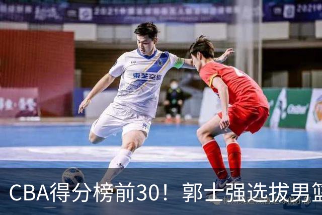 CBA得分榜前30！郭士强选拔男篮国手仅2人！这3人或该带上打世预赛