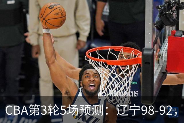 CBA第3轮5场预测：辽宁98-92，广州112-94，青岛90-87
