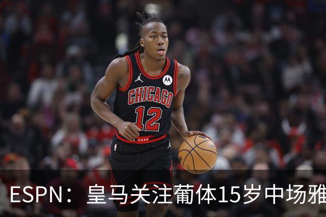 ESPN：皇马关注葡体15岁中场雅各布·阿方索，未来几个月可能出手