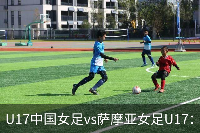 U17中国女足vs萨摩亚女足U17：徐晓棠、徐悦、方珍珠首发