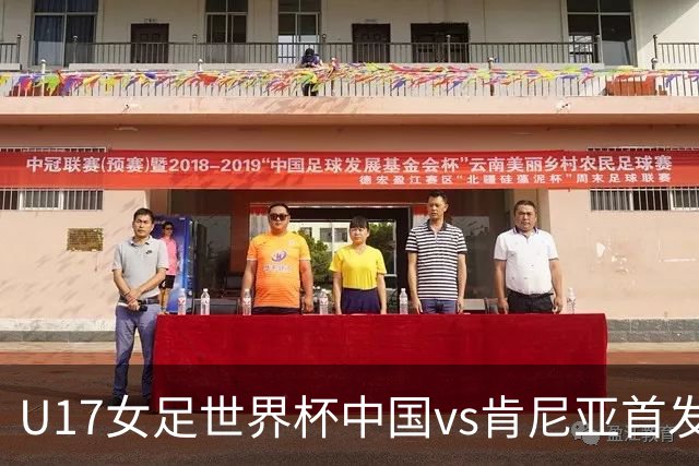 U17女足世界杯中国vs肯尼亚首发：方珍珠领衔，刘雨希替补