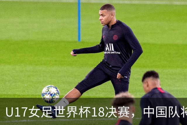 U17女足世界杯1/8决赛，中国队将战法国队